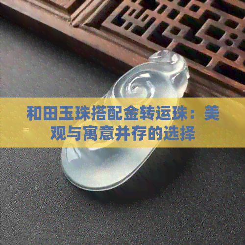 和田玉珠搭配金转运珠：美观与寓意并存的选择