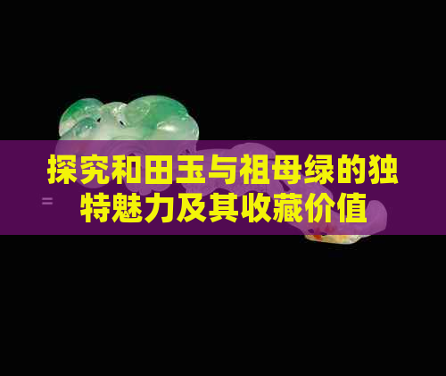 探究和田玉与祖母绿的独特魅力及其收藏价值