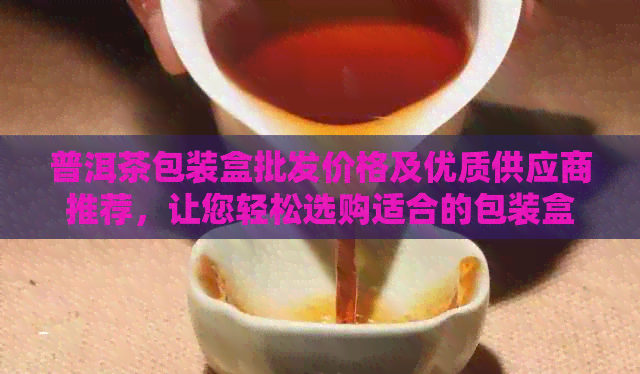 普洱茶包装盒批发价格及优质供应商推荐，让您轻松选购适合的包装盒！