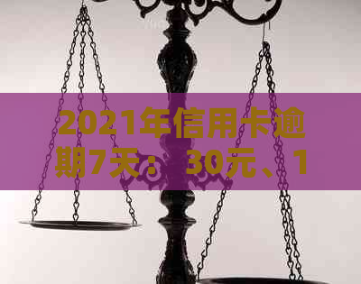 2021年信用卡逾期7天： 30元、100块、7000元、100元均逾期七天