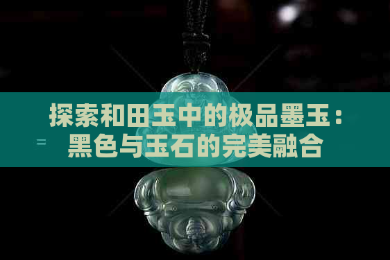 探索和田玉中的极品墨玉：黑色与玉石的完美融合