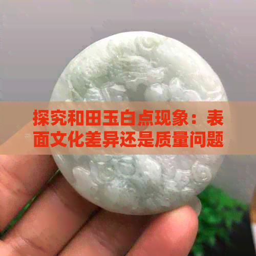 探究和田玉白点现象：表面文化差异还是质量问题？