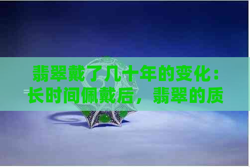 翡翠戴了几十年的变化：长时间佩戴后，翡翠的质地和颜色可能会发生变化。