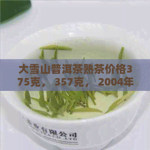 大雪山普洱茶熟茶价格375克， 357克， 2004年，每斤多少钱？