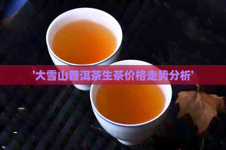 '大雪山普洱茶生茶价格走势分析'