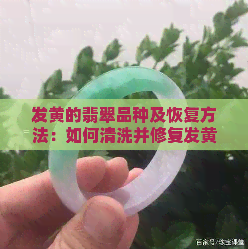 发黄的翡翠品种及恢复方法：如何清洗并修复发黄的翡翠？