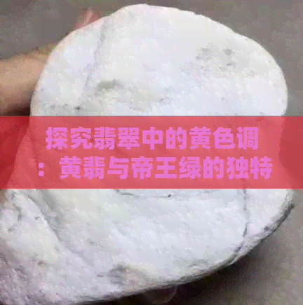 探究翡翠中的黄色调：黄翡与帝王绿的独特之处