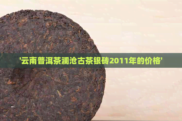 '云南普洱茶澜沧古茶银砖2011年的价格'