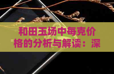 和田玉场中每克价格的分析与解读：深度了解市场价与成本之间的差价