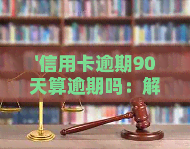 '信用卡逾期90天算逾期吗：解答疑惑及应对策略'。