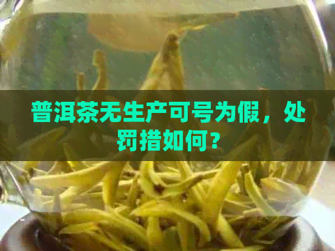 普洱茶无生产可号为假，处罚措如何？