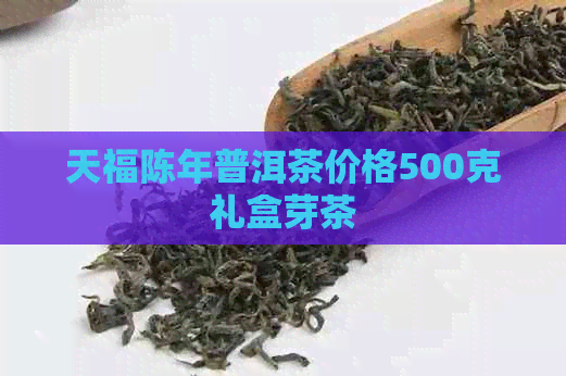 天福陈年普洱茶价格500克礼盒芽茶