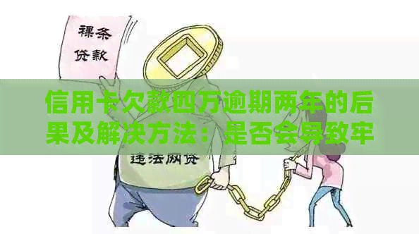 信用卡欠款四万逾期两年的后果及解决方法：是否会导致牢狱之灾？