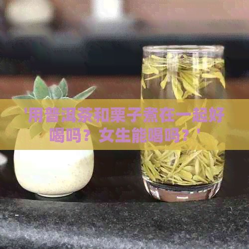 '用普洱茶和栗子煮在一起好喝吗？女生能喝吗？'