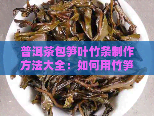 普洱茶包笋叶竹条制作方法大全：如何用竹笋叶包装普洱茶