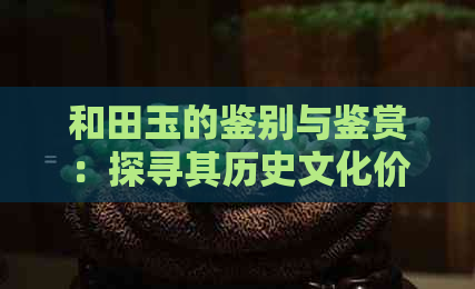 和田玉的鉴别与鉴赏：探寻其历史文化价值