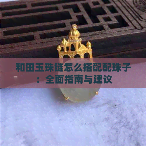 和田玉珠链怎么搭配配珠子：全面指南与建议