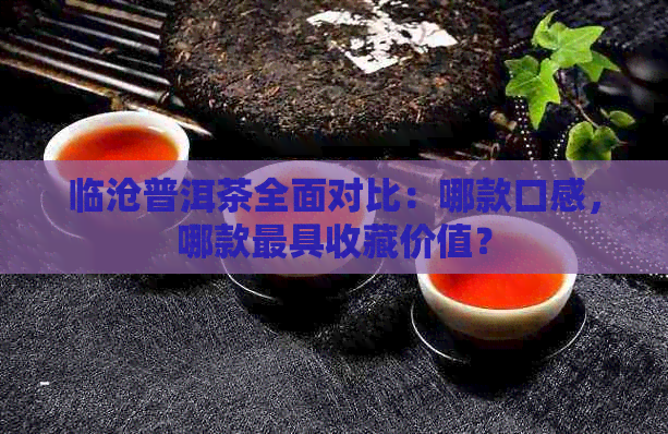 临沧普洱茶全面对比：哪款口感，哪款更具收藏价值？