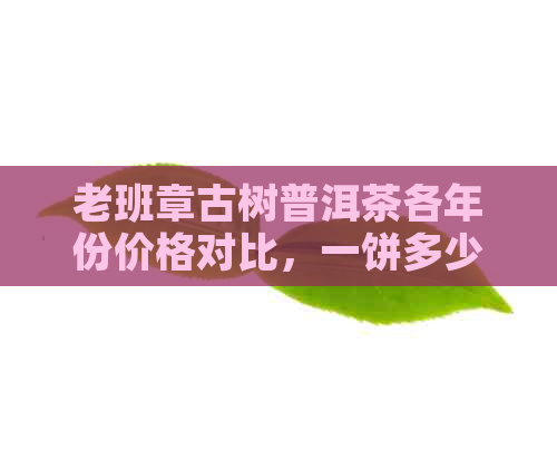 老班章古树普洱茶各年份价格对比，一饼多少钱？如何鉴别真伪与品质？