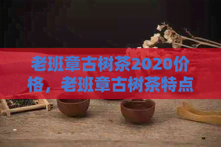 老班章古树茶2020价格，老班章古树茶特点口感及熟茶价格