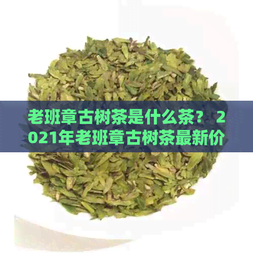 老班章古树茶是什么茶？ 2021年老班章古树茶最新价格及特点功效