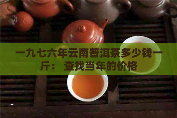 一九七六年云南普洱茶多少钱一斤： 查找当年的价格