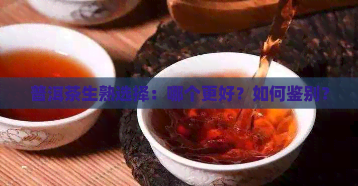 普洱茶生熟选择：哪个更好？如何鉴别？