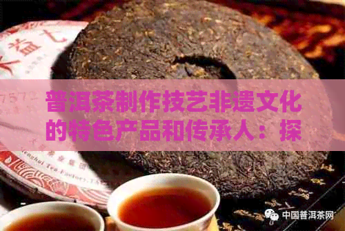 普洱茶制作技艺非遗文化的特色产品和传承人：探究普洱茶的独特魅力