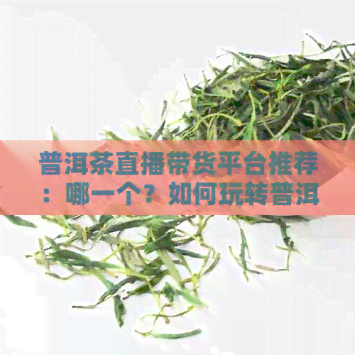 普洱茶直播带货平台推荐：哪一个？如何玩转普洱茶直播间？