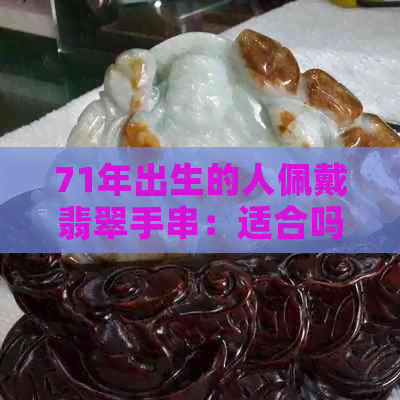 71年出生的人佩戴翡翠手串：适合吗？有什么注意事项？