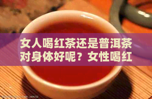 女人喝红茶还是普洱茶对身体好呢？女性喝红茶好还是普洱熟茶对身体好