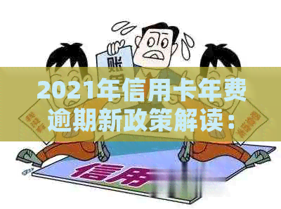 2021年信用卡年费逾期新政策解读：如何避免逾期费用、减免政策以及逾期后果