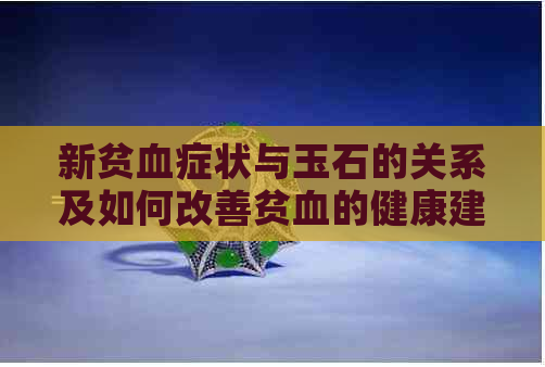 新贫血症状与玉石的关系及如何改善贫血的健康建议