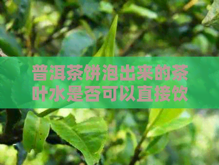 普洱茶饼泡出来的茶叶水是否可以直接饮用？