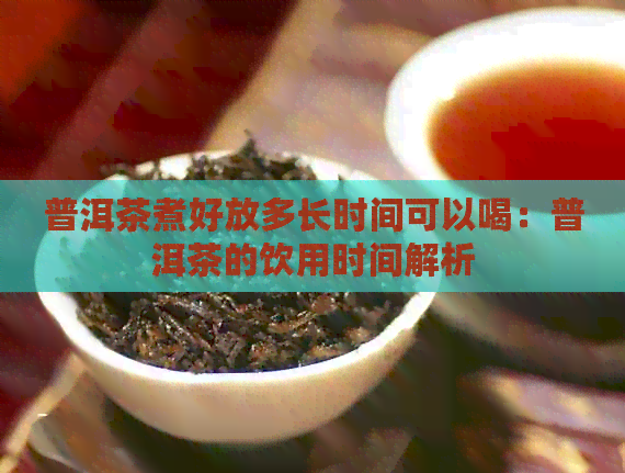 普洱茶煮好放多长时间可以喝：普洱茶的饮用时间解析