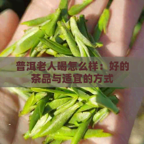 普洱老人喝怎么样：好的茶品与适宜的方式