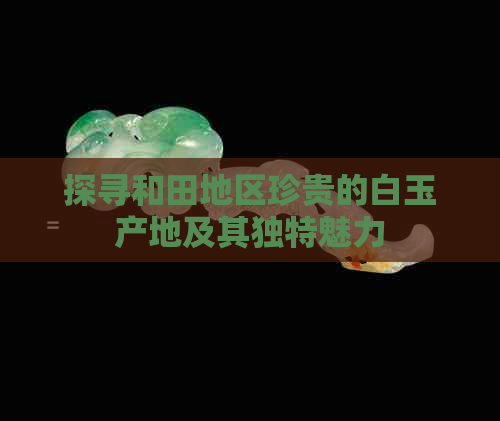 探寻和田地区珍贵的白玉产地及其独特魅力