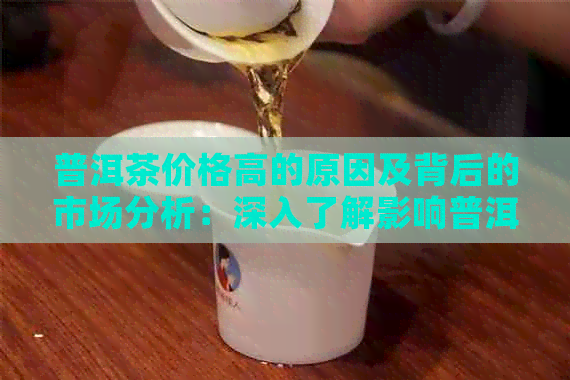 普洱茶价格高的原因及背后的市场分析：深入了解影响普洱茶价格的关键因素