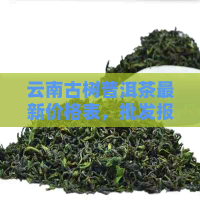 云南古树普洱茶最新价格表，批发报价大全，巴巴产地货源促销