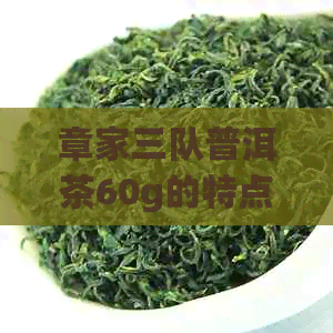 章家三队普洱茶60g的特点，价格和口感特点，是否值得收藏？多少钱一公斤？