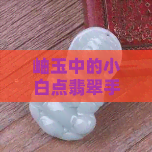 岫玉中的小白点翡翠手镯：正常还是品质问题？