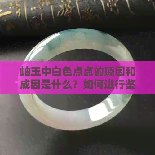 岫玉中白色点点的原因和成因是什么？如何进行鉴别和修复？