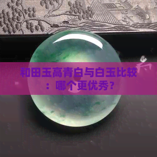 和田玉高青白与白玉比较：哪个更优秀？