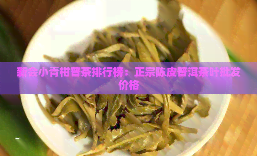 新会小青柑普茶排行榜：正宗陈皮普洱茶叶批发价格