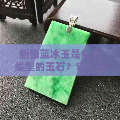 新疆蓝冰玉是什么类型的玉石？它的特点和价值有哪些？