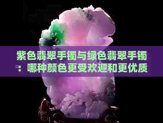 紫色翡翠手镯与绿色翡翠手镯：哪种颜色更受欢迎和更优质？