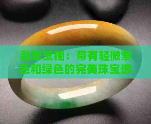 翡翠玉镯：带有轻微紫色和绿色的完美珠宝选择