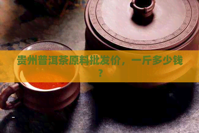 贵州普洱茶原料批发价，一斤多少钱？