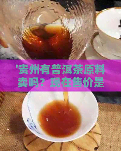 '贵州有普洱茶原料卖吗？现在售价是多少？有哪些种类？'