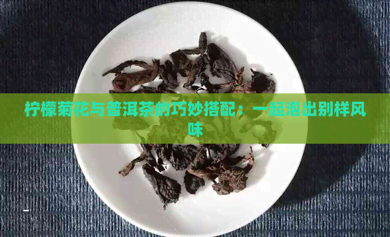 柠檬菊花与普洱茶的巧妙搭配：一起泡出别样风味